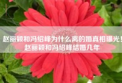 赵丽颖和冯绍峰为什么离的婚真相曝光！赵丽颖和冯绍峰结婚几年