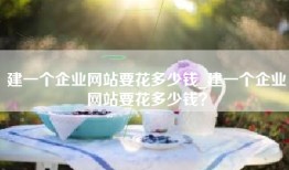 建一个企业网站要花多少钱_建一个企业网站要花多少钱？