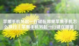 苹果手机另起一行键在哪里苹果手机怎么换行「苹果手机另起一行键在哪里」