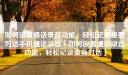 如何设置通话录音功能，轻松记录重要对话手机通话录音「如何设置通话录音功能，轻松记录重要对话」