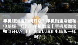 手机版淘宝如何开店？手机淘宝店铺和电脑版一样吗？手机淘宝「手机版淘宝如何开店？手机淘宝店铺和电脑版一样吗？」