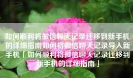 如何顺利将微信聊天记录迁移到新手机的详细指南如何将微信聊天记录导入新手机「如何顺利将微信聊天记录迁移到新手机的详细指南」