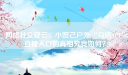 网络社交疑云：小妲己户外“勾搭APP”直播入口的真相究竟如何？