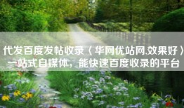 代发百度发帖收录〈华网优站网,效果好〉一站式自媒体，能快速百度收录的平台