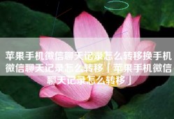 苹果手机微信聊天记录怎么转移换手机微信聊天记录怎么转移「苹果手机微信聊天记录怎么转移」
