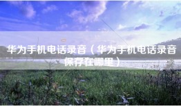 华为手机电话录音（华为手机电话录音保存在哪里）
