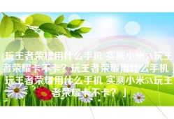 玩王者荣耀用什么手机 实测小米5X玩王者荣耀卡不卡？玩王者荣耀用什么手机「玩王者荣耀用什么手机 实测小米5X玩王者荣耀卡不卡？」