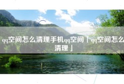 qq空间怎么清理手机qq空间「qq空间怎么清理」