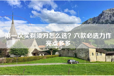 第一次买剃须刀怎么选？六款必选力作亮点多多