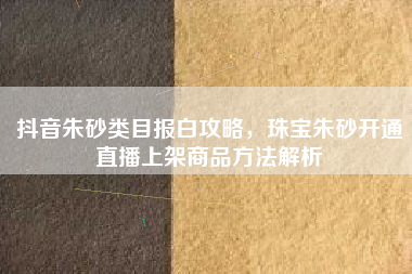 抖音朱砂类目报白攻略，珠宝朱砂开通直播上架商品方法解析