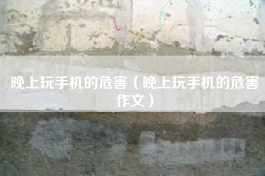 晚上玩手机的危害（晚上玩手机的危害作文）