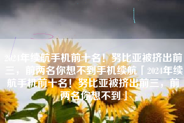 2024年续航手机前十名！努比亚被挤出前三，前两名你想不到手机续航「2024年续航手机前十名！努比亚被挤出前三，前两名你想不到」