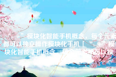 “- +”模块化智能手机概念，每个元素都可以独立操作模块化手机「“- +”模块化智能手机概念，每个元素都可以独立操作」