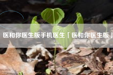 医和你医生版手机医生「医和你医生版」