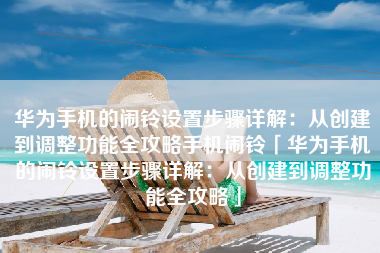 华为手机的闹铃设置步骤详解：从创建到调整功能全攻略手机闹铃「华为手机的闹铃设置步骤详解：从创建到调整功能全攻略」