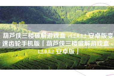 葫芦侠三楼破解游戏盒 v4.2.0.8.2 安卓版变速齿轮手机版「葫芦侠三楼破解游戏盒 v4.2.0.8.2 安卓版」 葫芦侠三楼破解游戏盒 v4.2.0.8.2 安卓版变速齿轮手机版「葫芦侠三楼破解游戏盒 v4.2.0.8.2 安卓版」