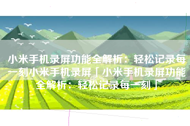小米手机录屏功能全解析：轻松记录每一刻小米手机录屏「小米手机录屏功能全解析：轻松记录每一刻」