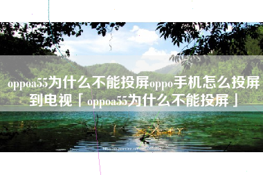 oppoa55为什么不能投屏oppo手机怎么投屏到电视「oppoa55为什么不能投屏」