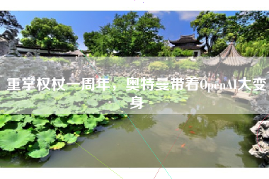 重掌权杖一周年，奥特曼带着OpenAI大变身
