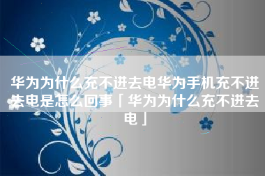 华为为什么充不进去电华为手机充不进去电是怎么回事「华为为什么充不进去电」 华为为什么充不进去电华为手机充不进去电是怎么回事「华为为什么充不进去电」