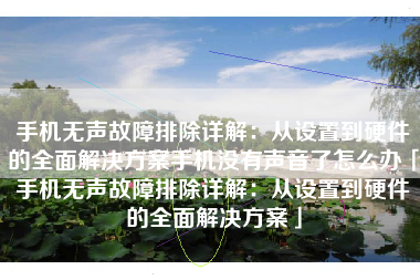手机无声故障排除详解：从设置到硬件的全面解决方案手机没有声音了怎么办「手机无声故障排除详解：从设置到硬件的全面解决方案」