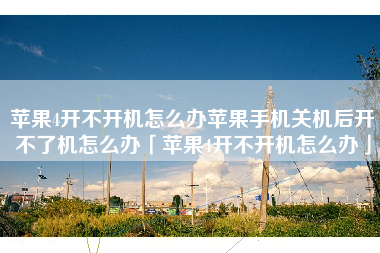 苹果4开不开机怎么办苹果手机关机后开不了机怎么办「苹果4开不开机怎么办」