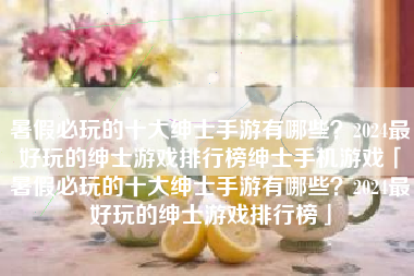 暑假必玩的十大绅士手游有哪些？2024最好玩的绅士游戏排行榜绅士手机游戏「暑假必玩的十大绅士手游有哪些？2024最好玩的绅士游戏排行榜」